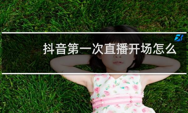抖音第一次直播开场怎么聊