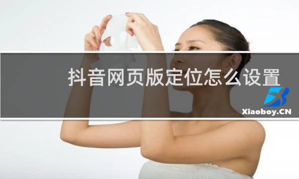 抖音网页版定位怎么设置