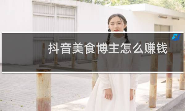 抖音美食博主怎么赚钱