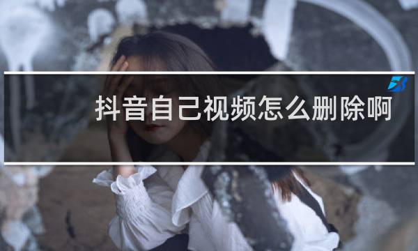 抖音自己视频怎么删除啊