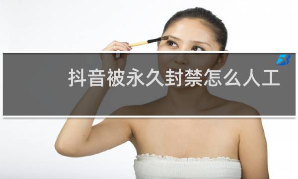 抖音被永久封禁怎么人工解封