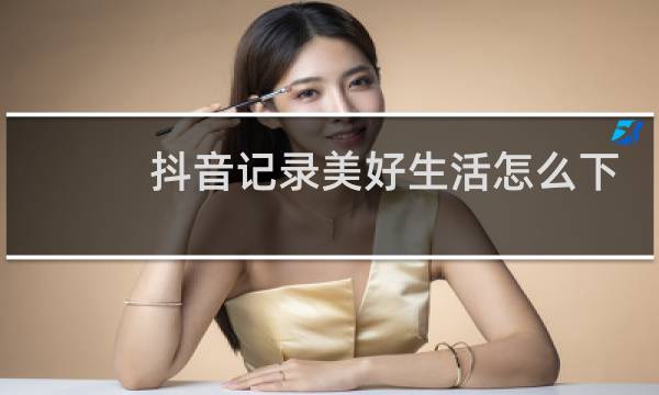 抖音记录美好生活怎么下载