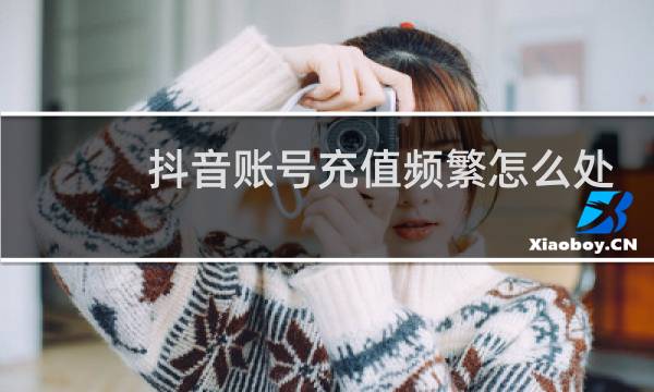 抖音账号充值频繁怎么处理