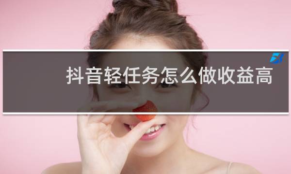 抖音轻任务怎么做收益高