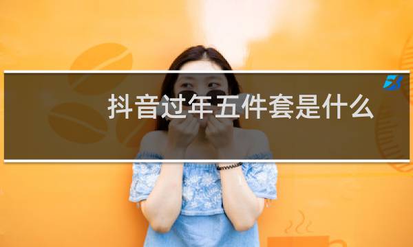 抖音过年五件套是什么梗（焕然一新迎新春）图片