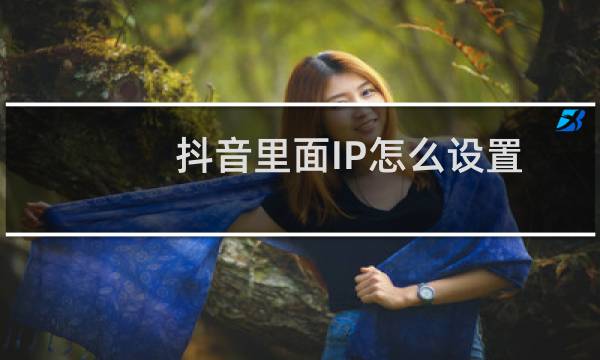 抖音里面IP怎么设置