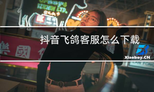 抖音飞鸽客服怎么下载图片