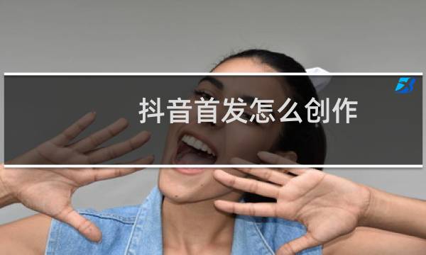 抖音首发怎么创作