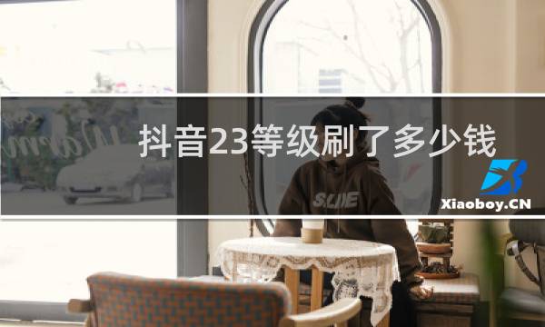 抖音23等级刷了多少钱
