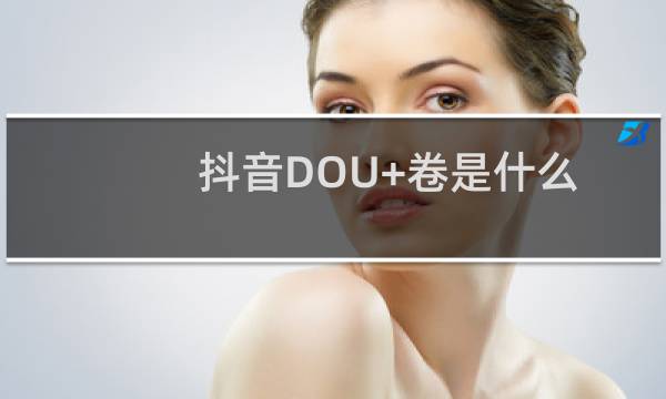 抖音DOU+卷是什么