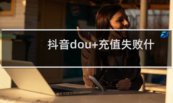 抖音dou+充值失败什么原因