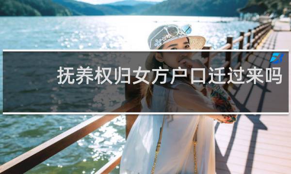 抚养权归女方户口迁过来吗