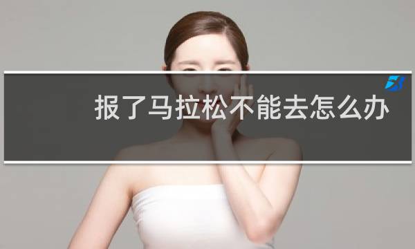 报了马拉松不能去怎么办