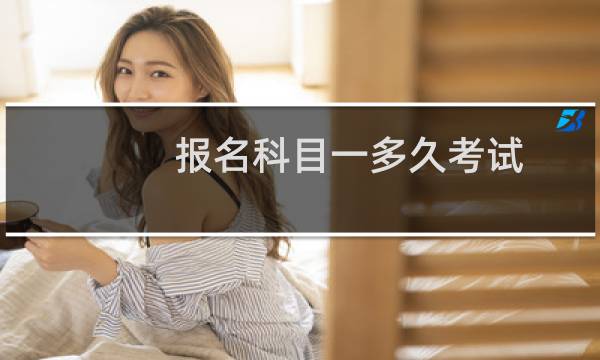 报名科目一多久考试（预约科一后多久考试）