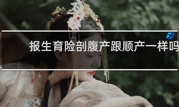 报生育险剖腹产跟顺产一样吗
