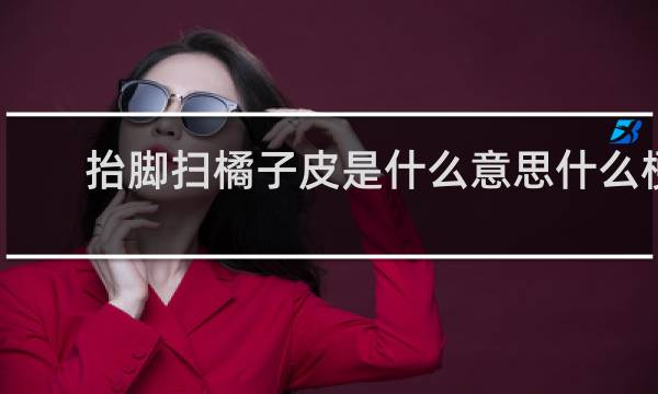 抬脚扫橘子皮是什么意思什么梗