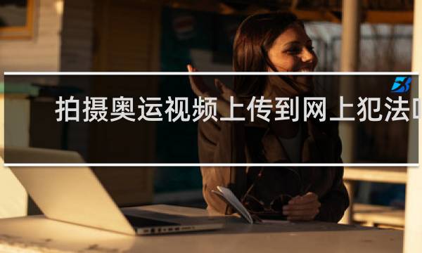 拍摄奥运视频上传到网上犯法吗