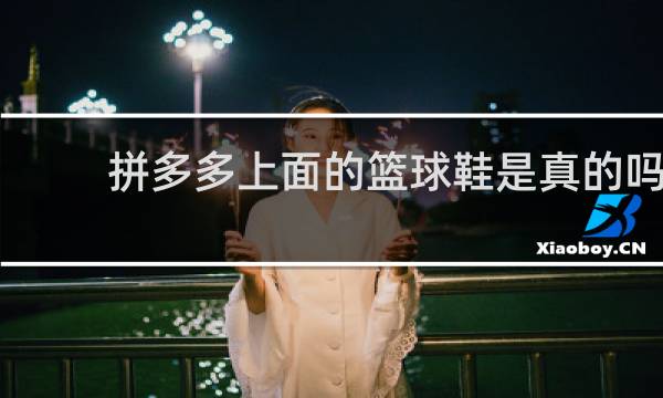 拼多多上面的篮球鞋是真的吗