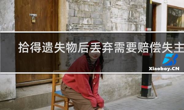 拾得遗失物后丢弃需要赔偿失主吗