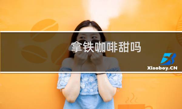 拿铁咖啡甜吗