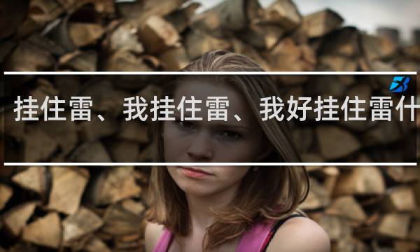 挂住雷、我挂住雷、我好挂住雷什么梗