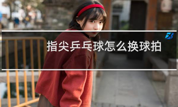 指尖乒乓球怎么换球拍