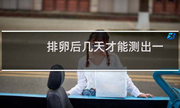 排卵后几天才能测出一样红的双杠（排卵后几天才能测出怀孕）