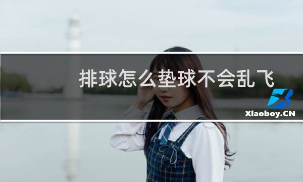 排球怎么垫球不会乱飞