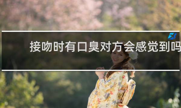 接吻时有口臭对方会感觉到吗