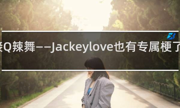 接Q辣舞——Jackeylove也有专属梗了什么梗