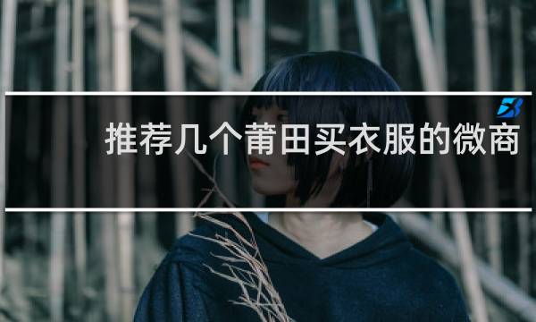 推荐几个莆田买衣服的微商