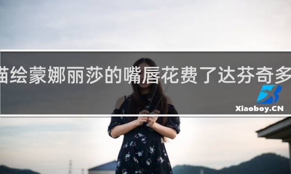 描绘蒙娜丽莎的嘴唇花费了达芬奇多久时间？什么梗