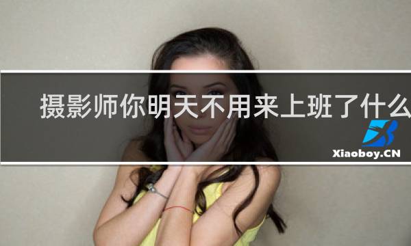 摄影师你明天不用来上班了什么梗？摄影师你明天不用来上班了是什么意思什么梗