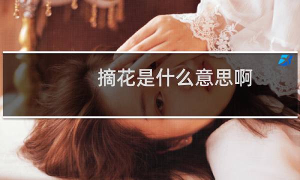 摘花是什么意思啊，男生说的女生摘花什么梗什么梗