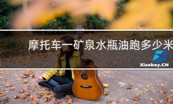 摩托车一矿泉水瓶油跑多少米