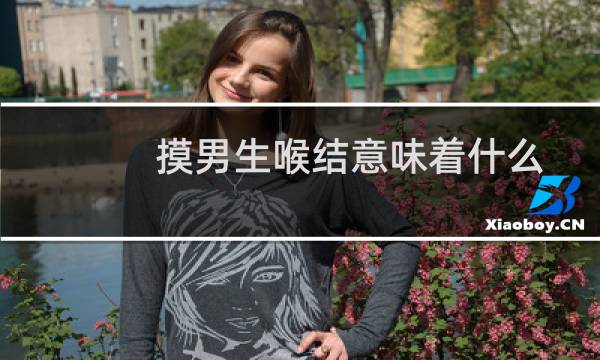 摸男生喉结意味着什么（摸男生喉结有何寓意）图片