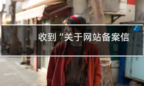 收到“关于网站备案信息被检出：填报备案信息有误的整改通知”