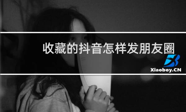 收藏的抖音怎样发朋友圈