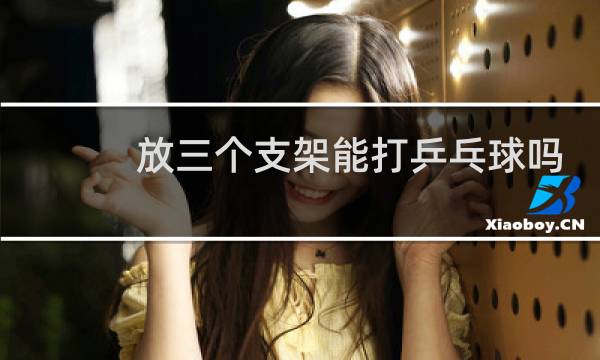 放三个支架能打乒乓球吗