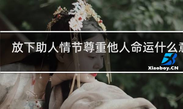 放下助人情节尊重他人命运什么意思？什么梗