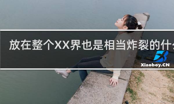 放在整个XX界也是相当炸裂的什么梗