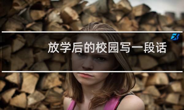 放学后的校园写一段话（放学后的校园动静结合写一段话）