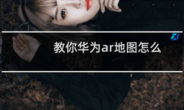 教你华为ar地图怎么用