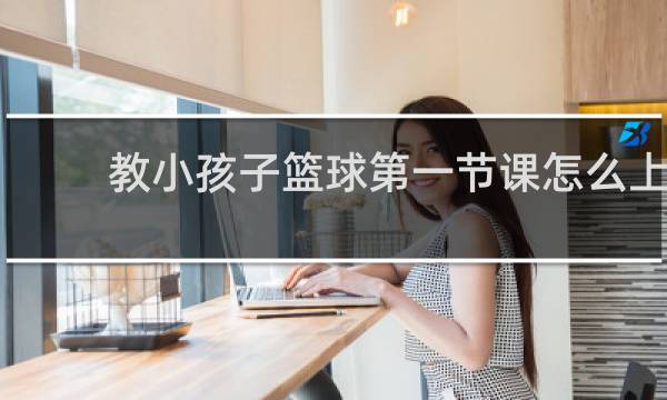 教小孩子篮球第一节课怎么上