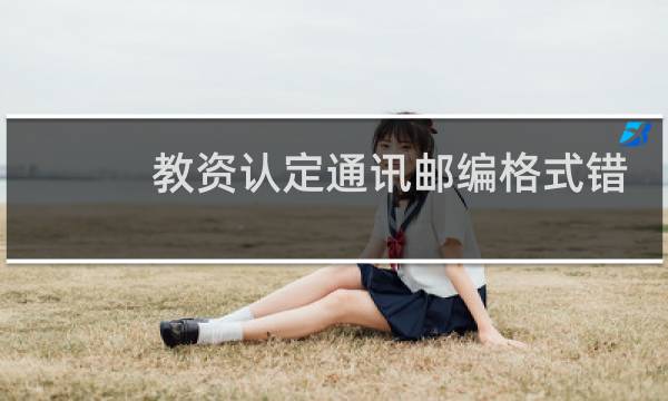 教资认定通讯邮编格式错误怎么办