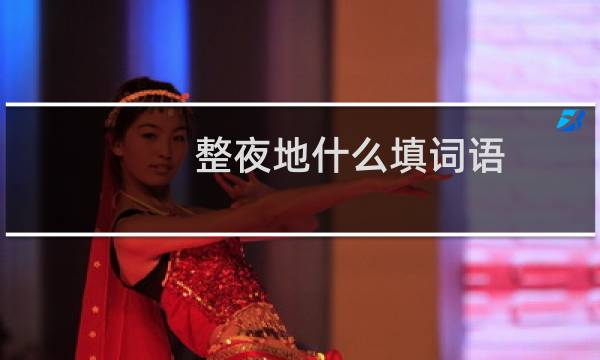 整夜地什么填词语（整夜地什么填词语）