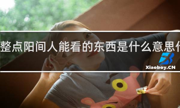 整点阳间人能看的东西是什么意思什么梗