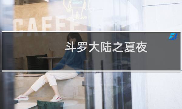 斗罗大陆之夏夜(关于斗罗大陆之夏夜的简介)图片