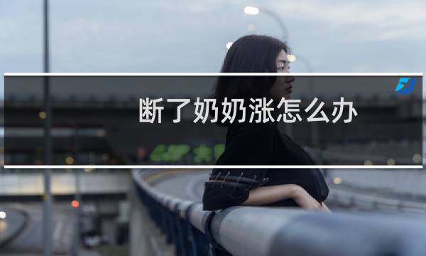 断了奶奶涨怎么办（断奶奶涨怎么办）图片