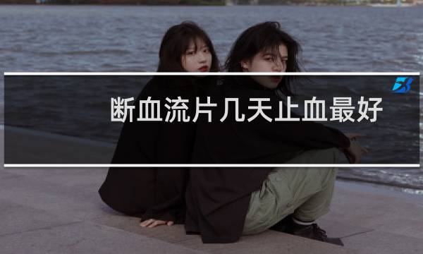 断血流片几天止血最好（断血流片几天能止血）